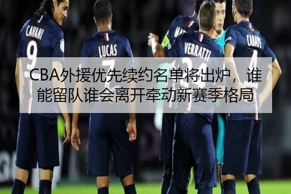 CBA外援优先续约名单将出炉，谁能留队谁会离开牵动新赛季格局 | yingjia