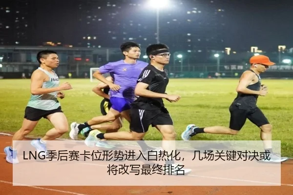 LNG季后赛卡位形势进入白热化，几场关键对决或将改写最终排名 | yingjia
